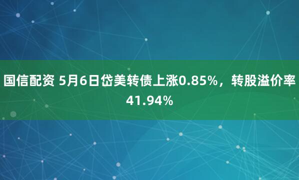 国信配资 5月6日岱美转债上涨0.85%，转股溢价率41.94%