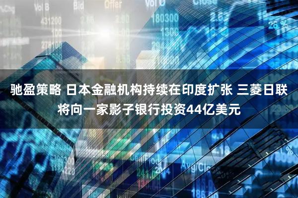 驰盈策略 日本金融机构持续在印度扩张 三菱日联将向一家影子银行投资44亿美元