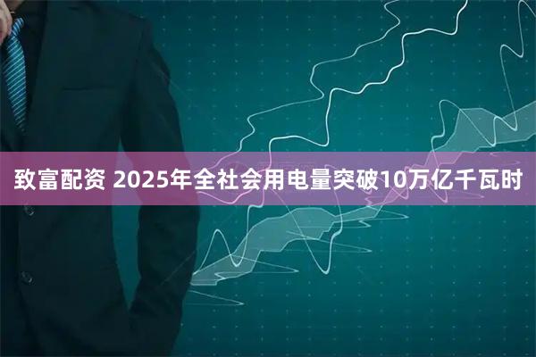 致富配资 2025年全社会用电量突破10万亿千瓦时