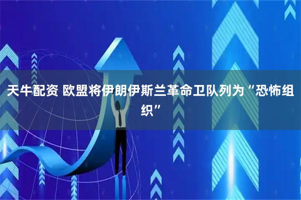 天牛配资 欧盟将伊朗伊斯兰革命卫队列为“恐怖组织”