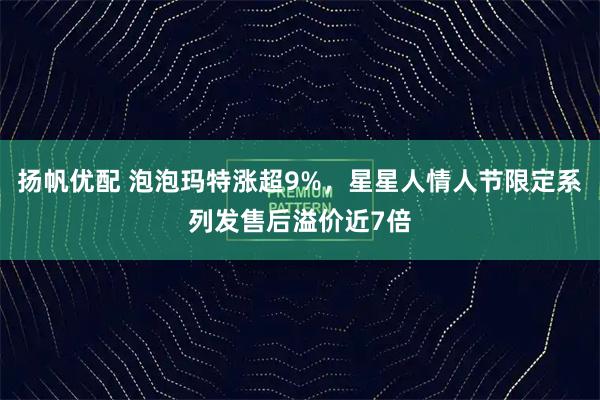 扬帆优配 泡泡玛特涨超9%，星星人情人节限定系列发售后溢价近7倍
