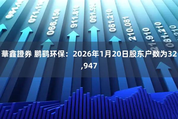 華鑫證券 鹏鹞环保：2026年1月20日股东户数为32,947