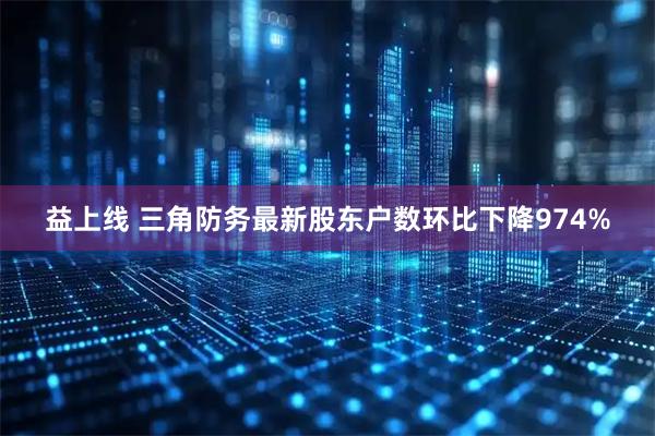益上线 三角防务最新股东户数环比下降974%