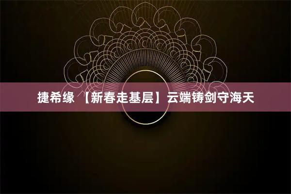 捷希缘 【新春走基层】云端铸剑守海天