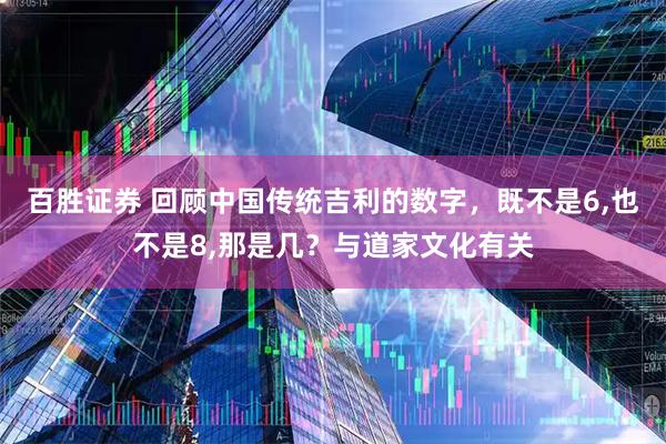 百胜证券 回顾中国传统吉利的数字，既不是6,也不是8,那是几？与道家文化有关