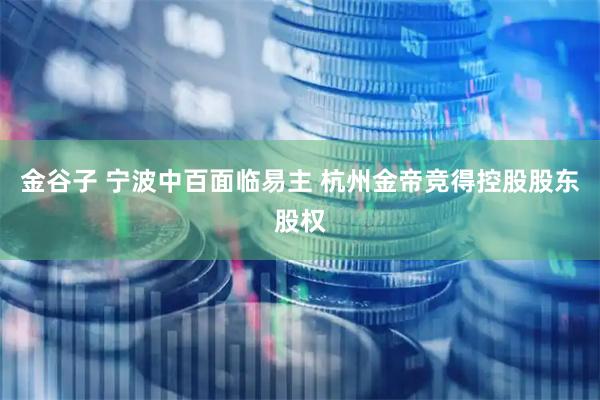 金谷子 宁波中百面临易主 杭州金帝竞得控股股东股权