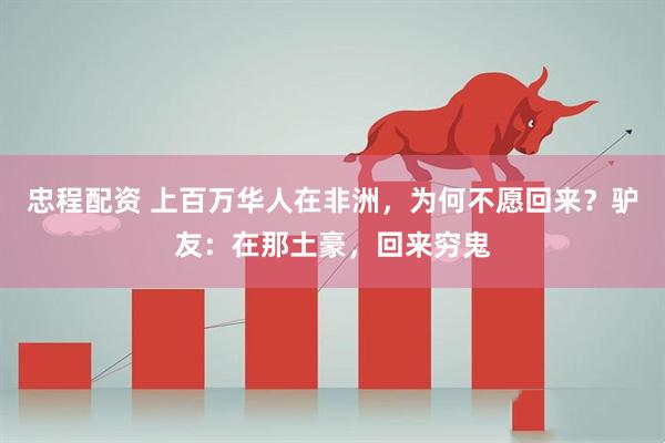 忠程配资 上百万华人在非洲，为何不愿回来？驴友：在那土豪，回来穷鬼
