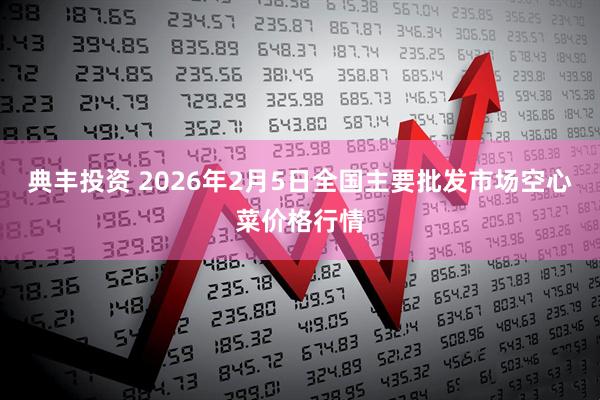 典丰投资 2026年2月5日全国主要批发市场空心菜价格行情