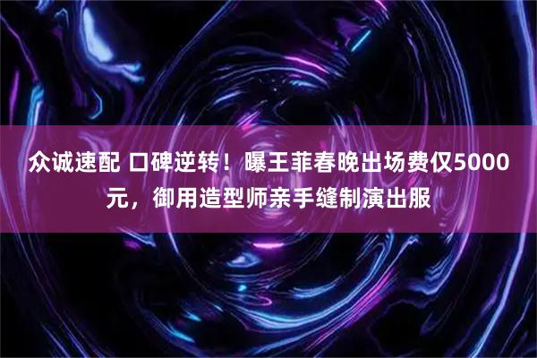众诚速配 口碑逆转！曝王菲春晚出场费仅5000元，御用造型师亲手缝制演出服
