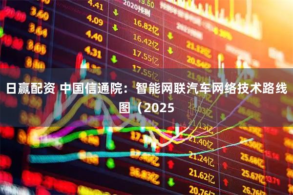 日赢配资 中国信通院：智能网联汽车网络技术路线图（2025