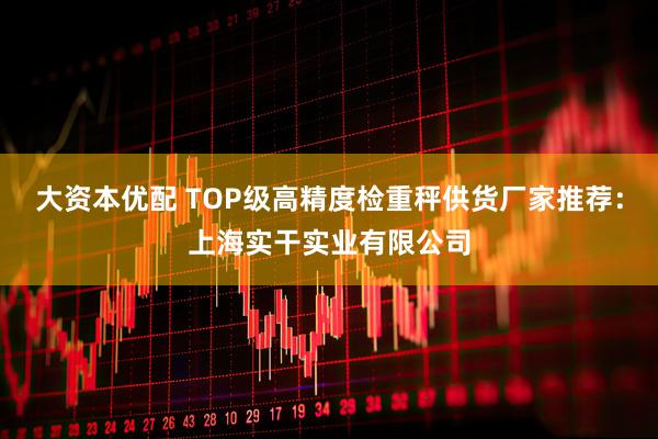大资本优配 TOP级高精度检重秤供货厂家推荐：上海实干实业有限公司
