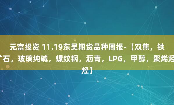 元富投资 11.19东吴期货品种周报-【双焦，铁矿石，玻璃纯碱，螺纹钢，沥青，LPG，甲醇，聚烯烃】