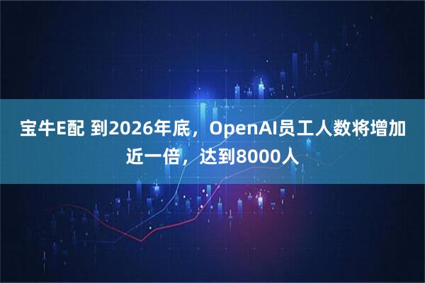 宝牛E配 到2026年底,OpenAI员工人数将增加近一倍,达到8000人