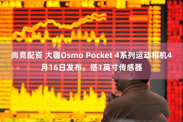 尚竞配资 大疆Osmo Pocket 4系列运动相机4月16日发布，搭1英寸传感器