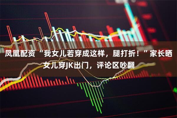 凤凰配资 “我女儿若穿成这样，腿打折！”家长晒女儿穿JK出门，评论区吵翻