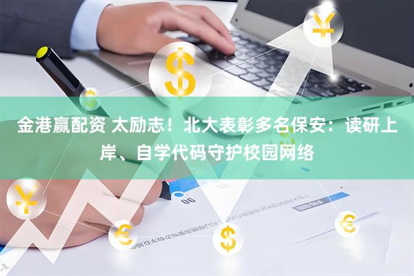 金港赢配资 太励志！北大表彰多名保安：读研上岸、自学代码守护校园网络