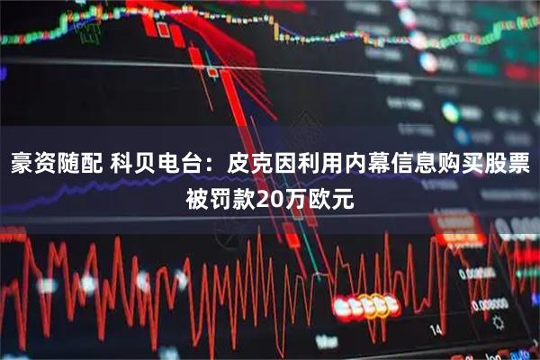 豪资随配 科贝电台：皮克因利用内幕信息购买股票被罚款20万欧元