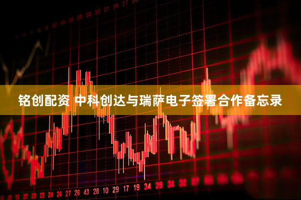 铭创配资 中科创达与瑞萨电子签署合作备忘录