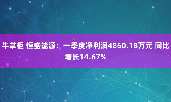 牛掌柜 恒盛能源：一季度净利润4860.18万元 同比增长14.67%