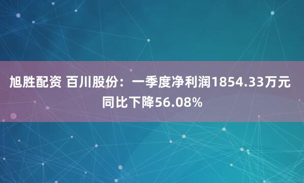 旭胜配资 百川股份：一季度净利润1854.33万元 同比下降56.08%