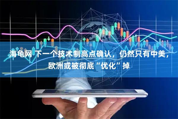 海龟网 下一个技术制高点确认，仍然只有中美，欧洲或被彻底“优化”掉