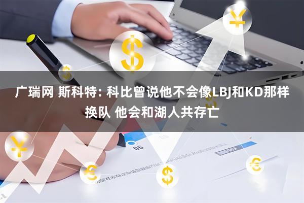 广瑞网 斯科特: 科比曾说他不会像LBJ和KD那样换队 他会和湖人共存亡