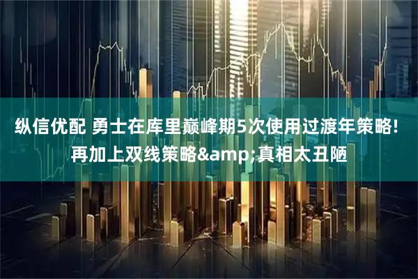 纵信优配 勇士在库里巅峰期5次使用过渡年策略! 再加上双线策略&真相太丑陋