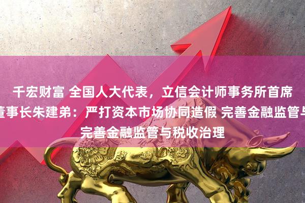 千宏财富 全国人大代表，立信会计师事务所首席合伙人、董事长朱建弟：严打资本市场协同造假 完善金融监管与税收治理