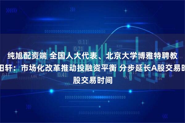纯旭配资端 全国人大代表、北京大学博雅特聘教授田轩：市场化改革推动投融资平衡 分步延长A股交易时间