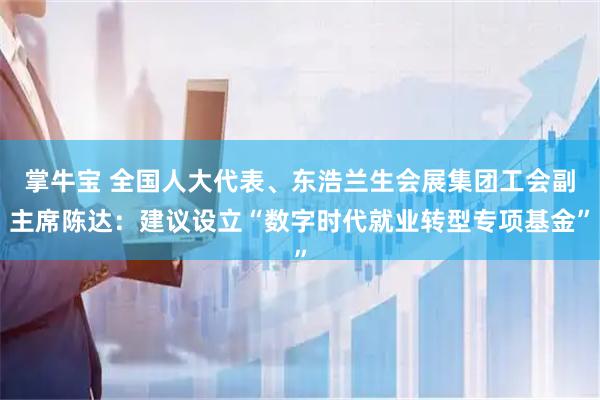 掌牛宝 全国人大代表、东浩兰生会展集团工会副主席陈达：建议设立“数字时代就业转型专项基金”