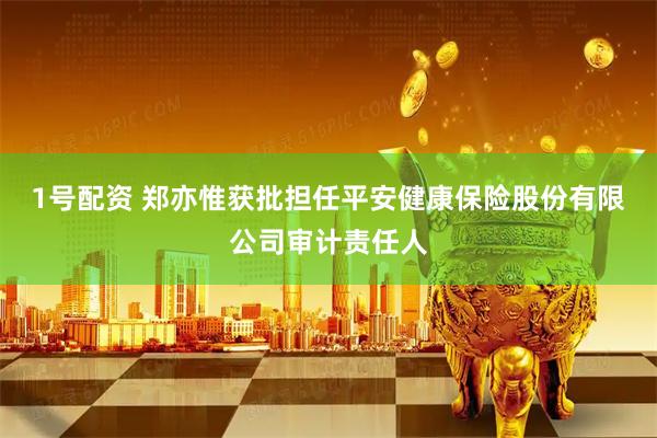 1号配资 郑亦惟获批担任平安健康保险股份有限公司审计责任人