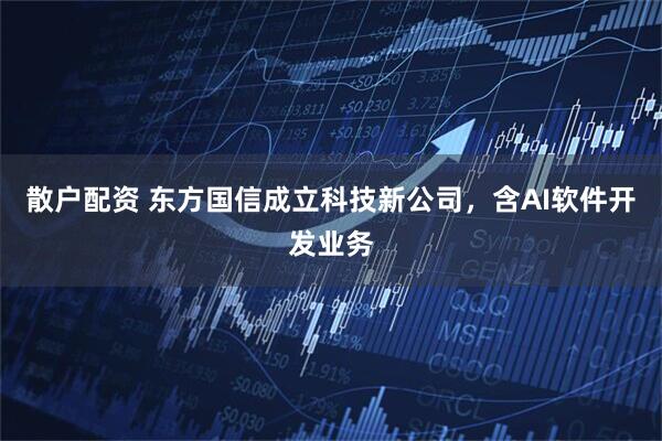 散户配资 东方国信成立科技新公司，含AI软件开发业务